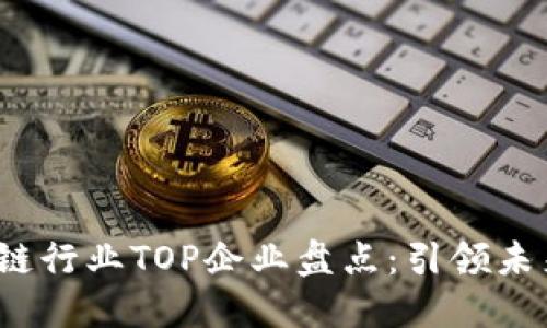 2023年区块链行业TOP企业盘点:引领未来的技术革新